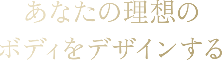 あなたの理想のボディをデザインする。