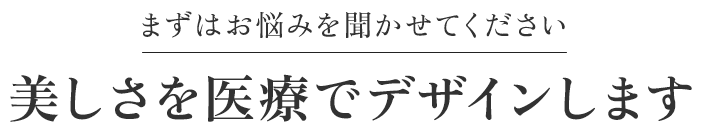 まずはお悩みを聞かせてください 美しさを医療でデザインします